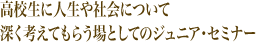 高校生に人生や社会について深く考えてもらう場としてのジュニア・セミナー