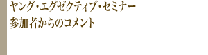 ヤング・エグゼクティブ・セミナー参加者からのコメント